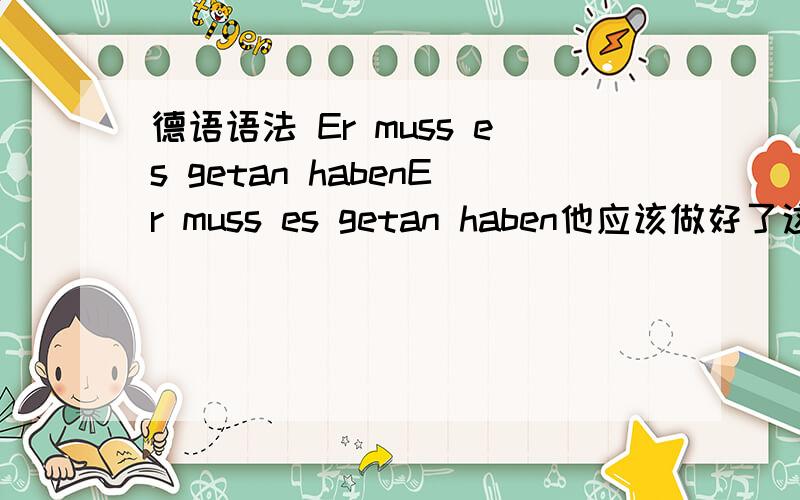 德语语法 Er muss es getan habenEr muss es getan haben他应该做好了这句话请问getan haben,过去分词+haben（是不是叫做情态动词）这是什么句式,不太了解它的用法,请举例说明一下