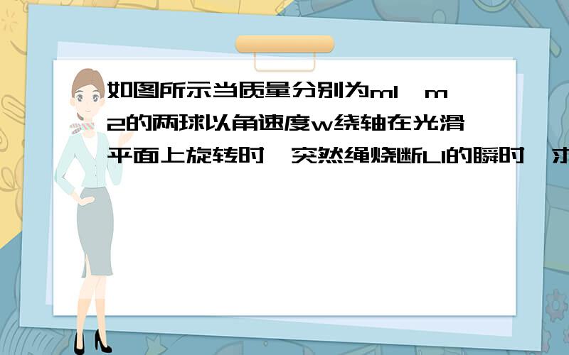 如图所示当质量分别为m1、m2的两球以角速度w绕轴在光滑平面上旋转时,突然绳烧断L1的瞬时,求m1的加速度大小,方向图