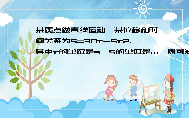 某质点做直线运动,某位移和时间关系为S=30t-5t2.其中t的单位是s,S的单位是m,则可知某质点做直线运动,某位移和时间关系为S=30t-5t2.其中t的单位是s,S的单位是m,则可知其加速度为_______,第3s初的