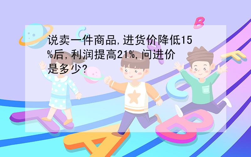 说卖一件商品,进货价降低15%后,利润提高21%,问进价是多少?