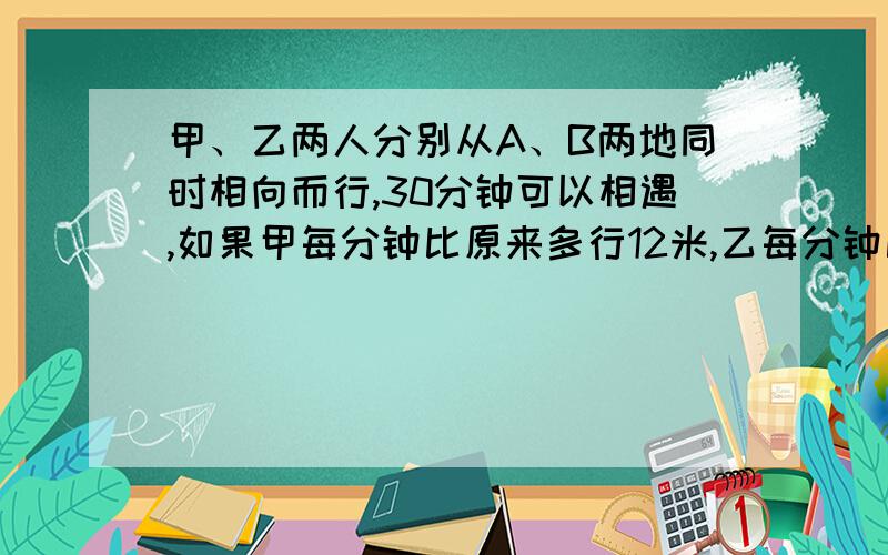 甲、乙两人分别从A、B两地同时相向而行,30分钟可以相遇,如果甲每分钟比原来多行12米,乙每分钟比原来少行8米,那么29分钟两人相遇,求两地的路程.