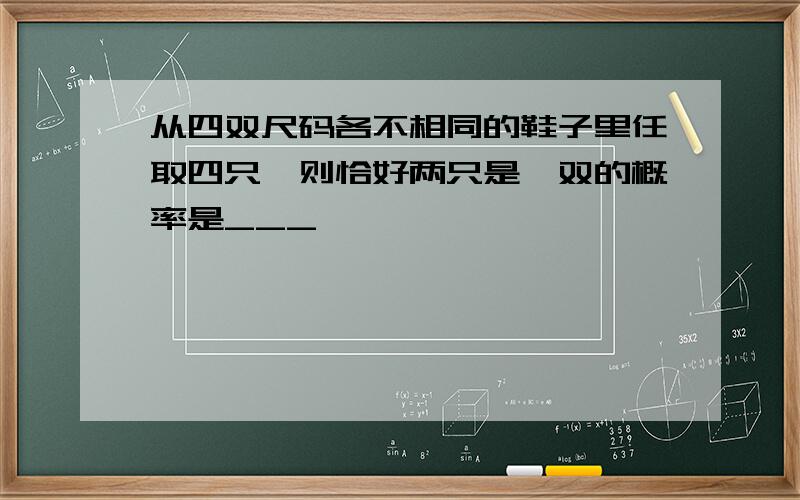 从四双尺码各不相同的鞋子里任取四只,则恰好两只是一双的概率是___