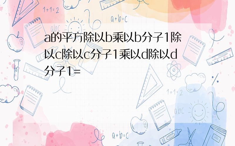 a的平方除以b乘以b分子1除以c除以c分子1乘以d除以d分子1=