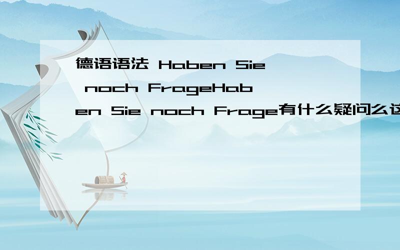 德语语法 Haben Sie noch FrageHaben Sie noch Frage有什么疑问么这句德语noch表示什么,会不会用错了有更好的用法么