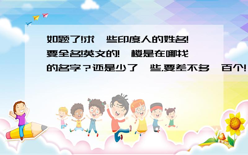 如题了!求一些印度人的姓名!要全名!英文的!一楼是在哪找的名字？还是少了一些，要差不多一百个!