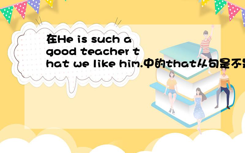 在He is such a good teacher that we like him.中的that从句是不是状语从句