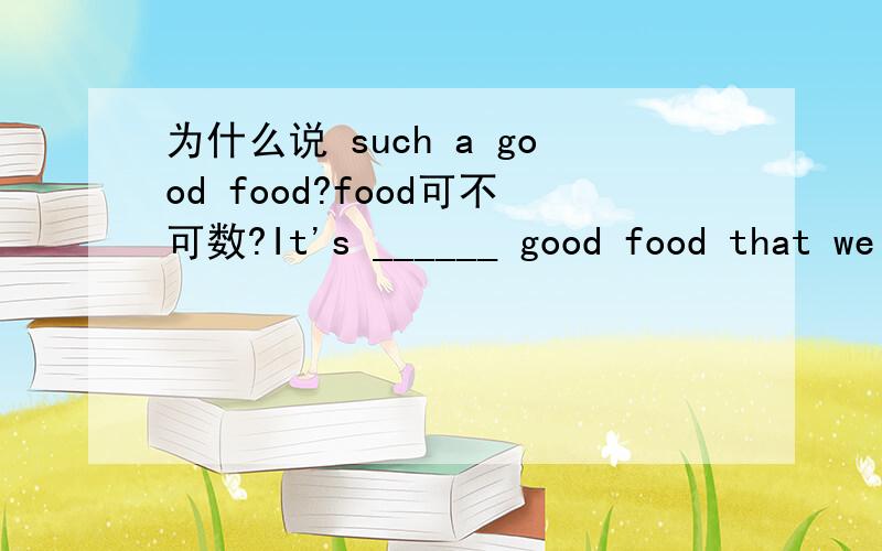 为什么说 such a good food?food可不可数?It's ______ good food that we all like it very much.A.so a B.such a C.so D.such我选的是D,food可不可数?