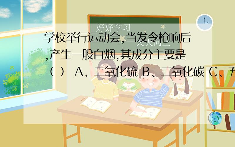 学校举行运动会,当发令枪响后,产生一股白烟,其成分主要是（ ） A、二氧化硫 B、二氧化碳 C、五氧化二磷