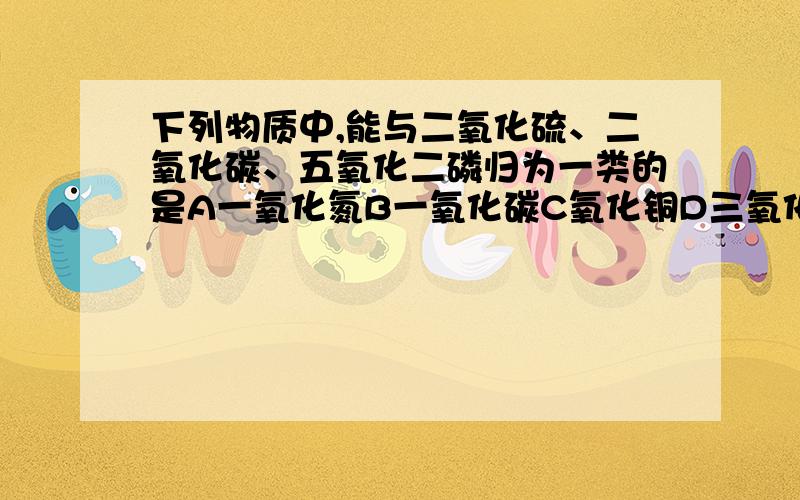 下列物质中,能与二氧化硫、二氧化碳、五氧化二磷归为一类的是A一氧化氮B一氧化碳C氧化铜D三氧化硫要有原因