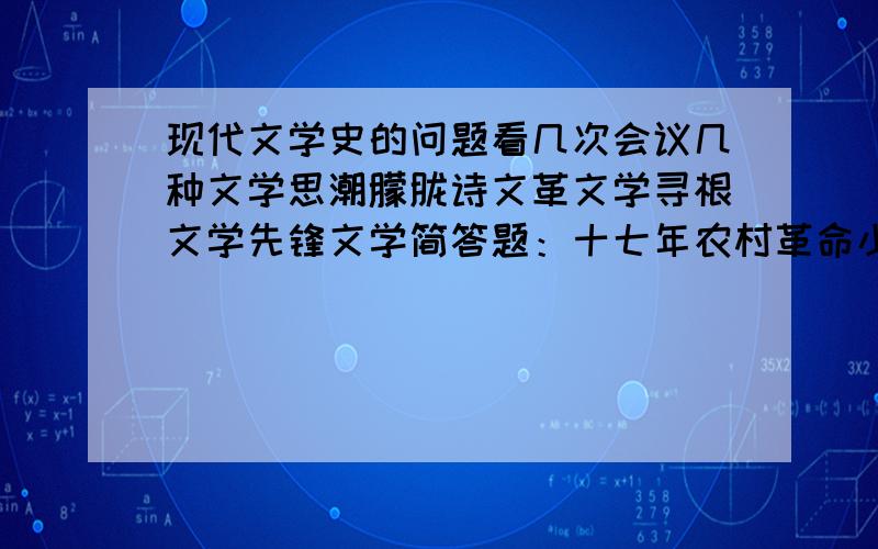 现代文学史的问题看几次会议几种文学思潮朦胧诗文革文学寻根文学先锋文学简答题：十七年农村革命小说的特点战争文学的评述张承志张贤亮邓友梅朦胧诗的审美艺术特征舒婷北岛审美艺