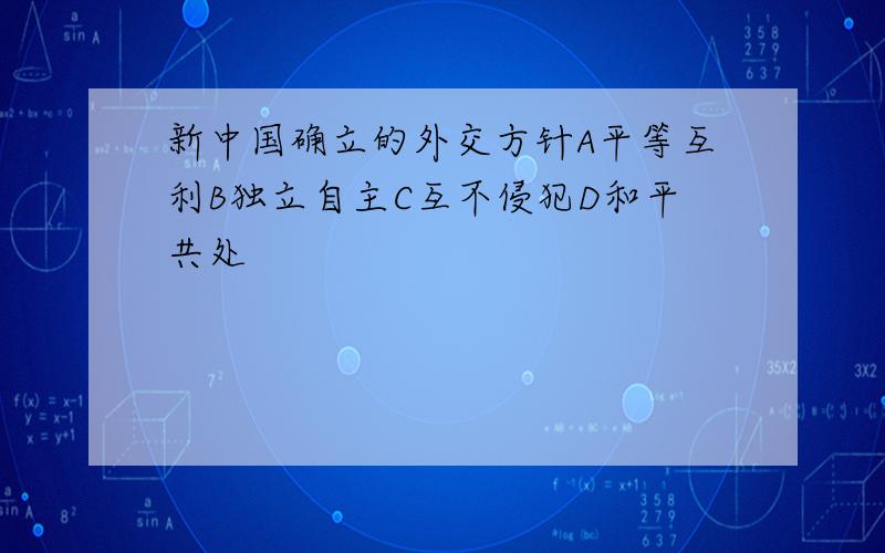 新中国确立的外交方针A平等互利B独立自主C互不侵犯D和平共处