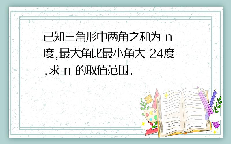 已知三角形中两角之和为 n 度,最大角比最小角大 24度,求 n 的取值范围.