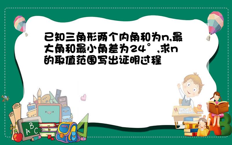 已知三角形两个内角和为n,最大角和最小角差为24°,求n的取值范围写出证明过程