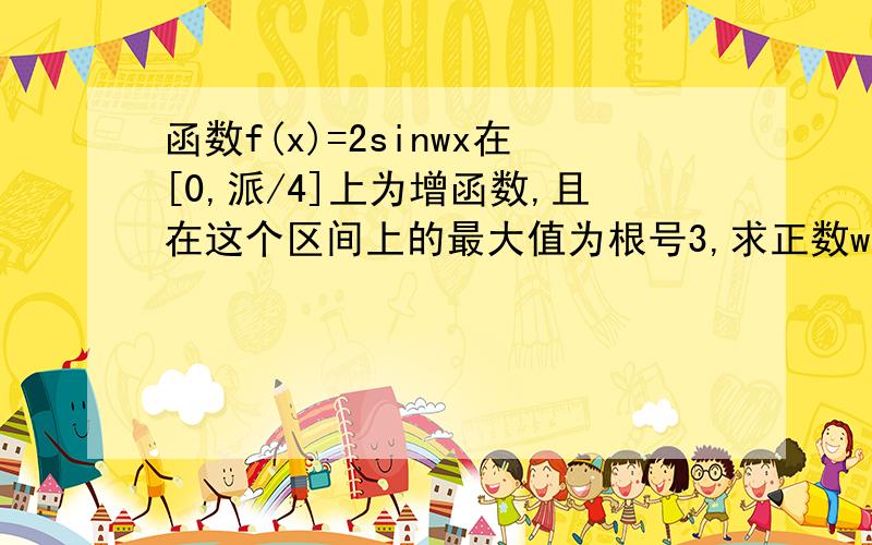 函数f(x)=2sinwx在[0,派/4]上为增函数,且在这个区间上的最大值为根号3,求正数w的值.