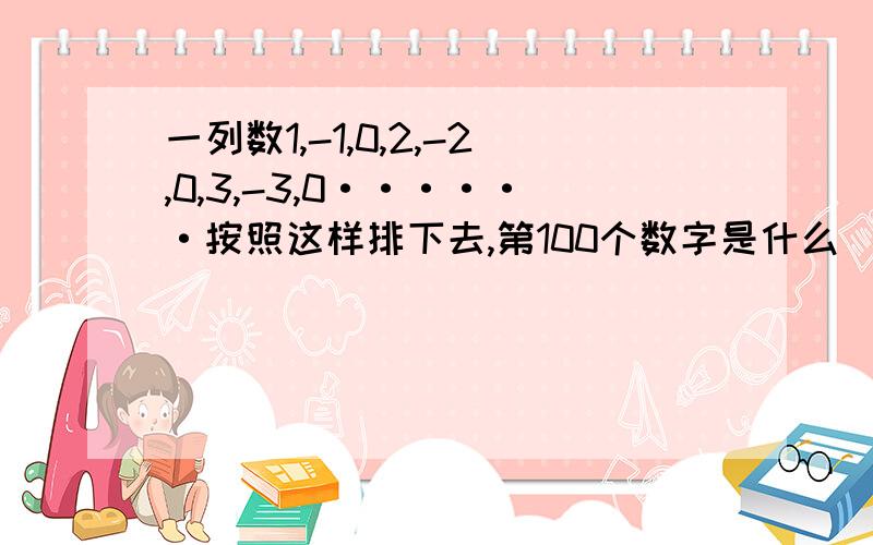 一列数1,-1,0,2,-2,0,3,-3,0······按照这样排下去,第100个数字是什么