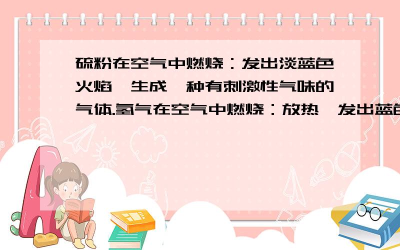 硫粉在空气中燃烧：发出淡蓝色火焰,生成一种有刺激性气味的气体.氢气在空气中燃烧：放热,发出蓝色火焰,罩在火焰上方的烧杯内壁出现无色液滴.两个哪个对?