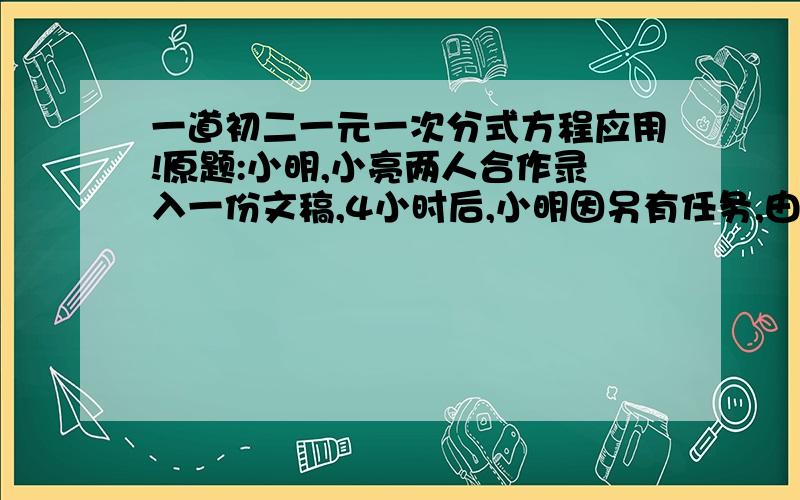 一道初二一元一次分式方程应用!原题:小明,小亮两人合作录入一份文稿,4小时后,小明因另有任务,由小亮单独完成余下的工作,又过了5小时全部录完,比原定(两人共同完成)的时间拖后了1小时,