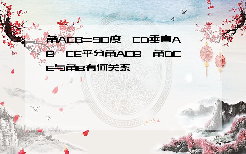 角ACB=90度,CD垂直AB,CE平分角ACB,角DCE与角B有何关系