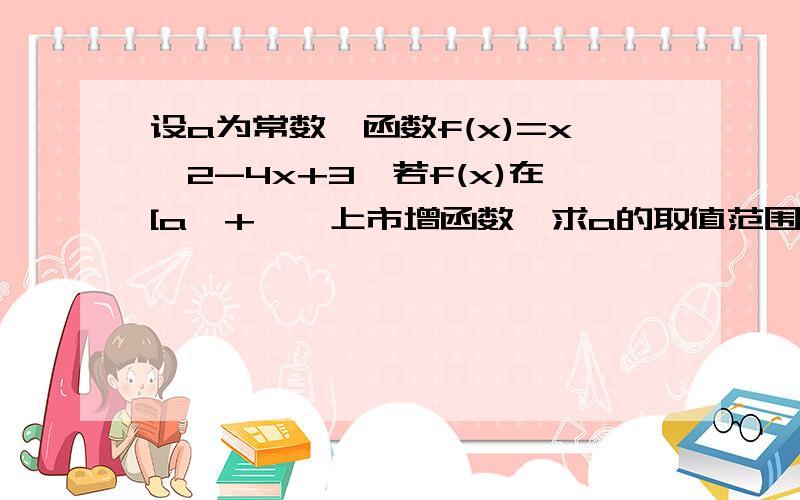 设a为常数,函数f(x)=x^2-4x+3,若f(x)在[a,+∞﹚上市增函数,求a的取值范围函数f(x)=x^2-4x+3,若f(x)在[a,+∞﹚上是增函数,即函数的对称轴在x=a的左侧因为(x)=x^2-4x+3 =（x-2)^2-1所以a≥2我要问的是即函数的