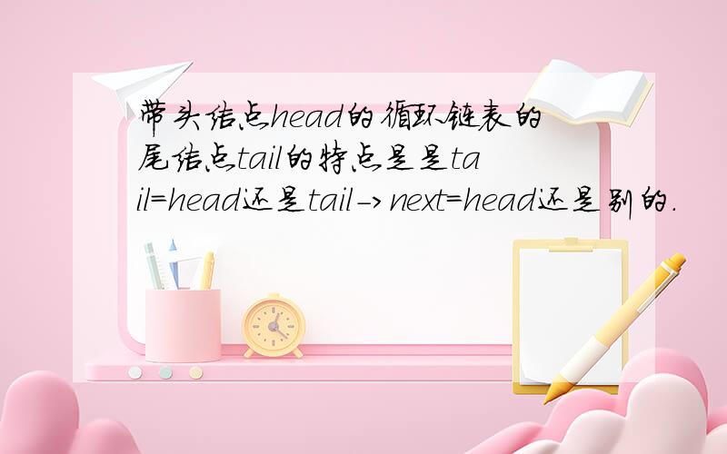 带头结点head的循环链表的尾结点tail的特点是是tail=head还是tail->next=head还是别的.