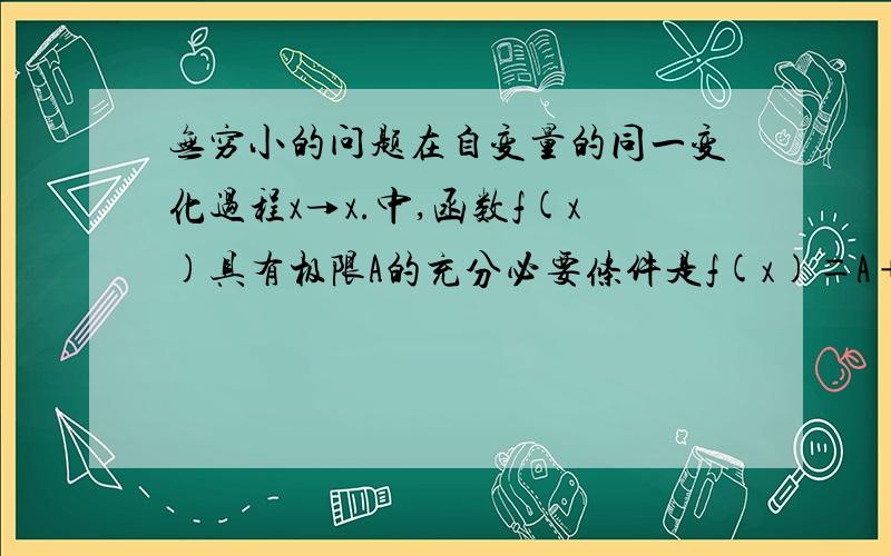 无穷小的问题在自变量的同一变化过程x→x.中,函数f(x)具有极限A的充分必要条件是f(x)＝A﹢a,其中a是无穷小但是难道没有考虑到如果函数在x.这点无意义情况么,那么就算自变量f(x)→A,也不能