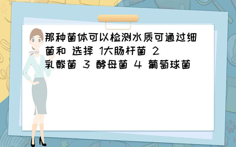 那种菌体可以检测水质可通过细菌和 选择 1大肠杆菌 2 乳酸菌 3 酵母菌 4 葡萄球菌