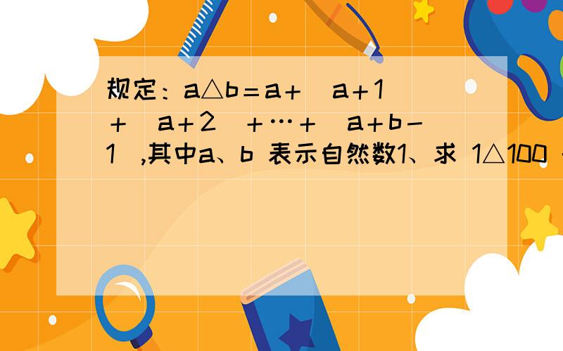 规定：a△b＝a＋(a＋1)＋(a＋2)＋…＋(a＋b－1),其中a、b 表示自然数1、求 1△100 的值.2、已知 X△10 =75,求X.