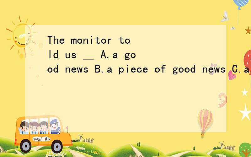 The monitor told us ＿ A.a good news B.a piece of good news C.a good piece of new D.a piece good news 选哪个?为什么?