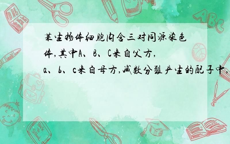 某生物体细胞内含三对同源染色体,其中A、B、C来自父方,a、b、c来自母方,减数分裂产生的配子中,含a、b、c染色体的配子占?、