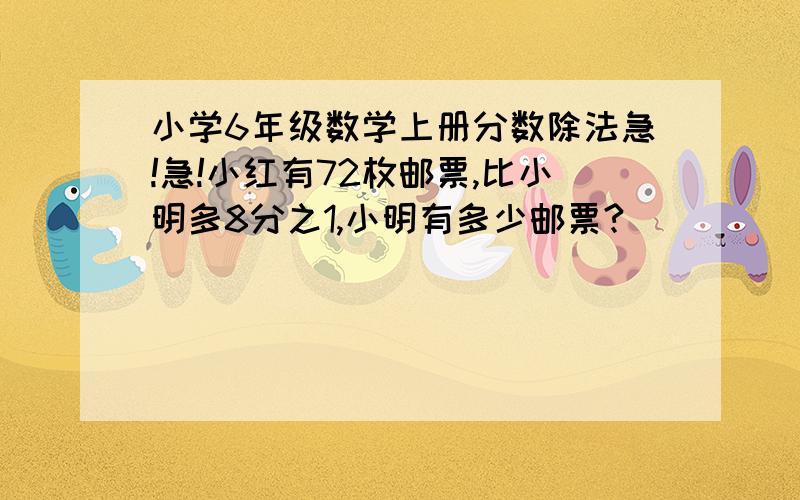 小学6年级数学上册分数除法急!急!小红有72枚邮票,比小明多8分之1,小明有多少邮票?