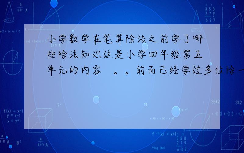 小学数学在笔算除法之前学了哪些除法知识这是小学四年级第五单元的内容   。。前面已经学过多位除一位，我主要是想知道在学多位除一位时有没学过余数