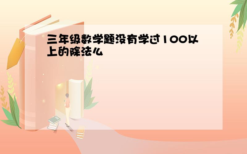 三年级数学题没有学过100以上的除法么