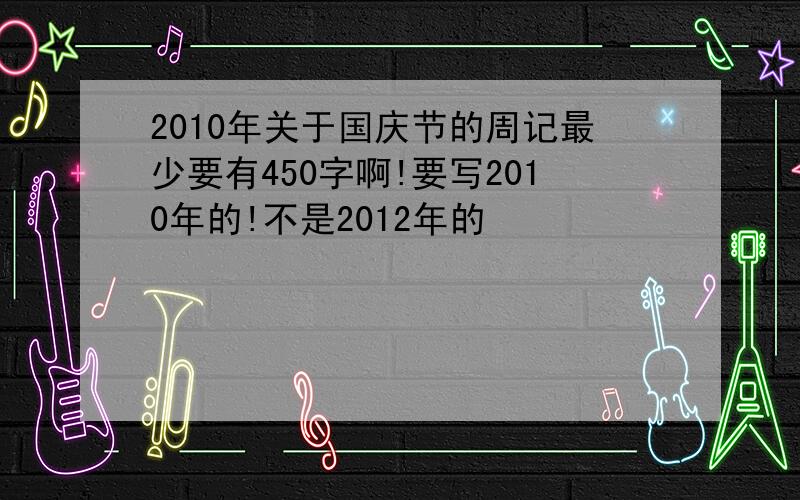 2010年关于国庆节的周记最少要有450字啊!要写2010年的!不是2012年的