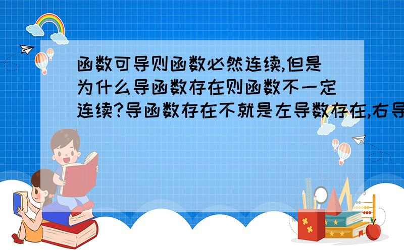 函数可导则函数必然连续,但是为什么导函数存在则函数不一定连续?导函数存在不就是左导数存在,右导数也存在,且二者相等吗.既然左右导数存在,那么不是说明左右可导吗.但是为什么函数不