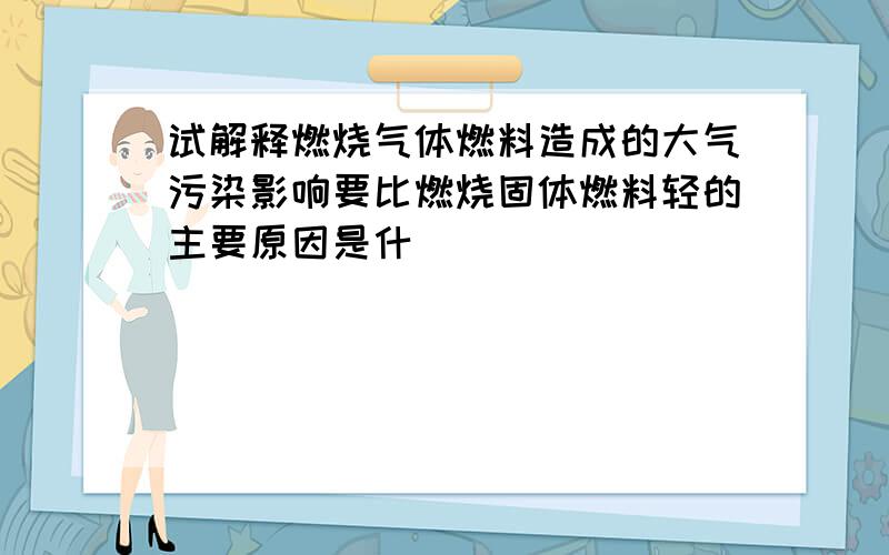 试解释燃烧气体燃料造成的大气污染影响要比燃烧固体燃料轻的主要原因是什麼