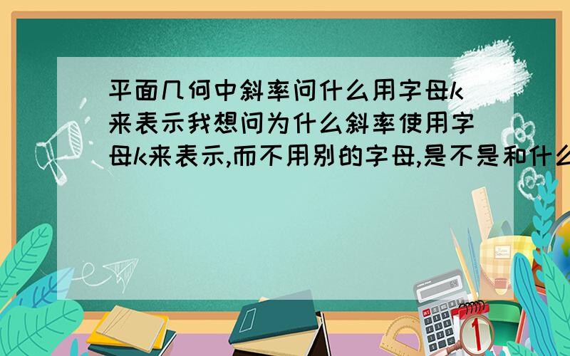 平面几何中斜率问什么用字母k来表示我想问为什么斜率使用字母k来表示,而不用别的字母,是不是和什么英文单词有关系,或者和发现她的人有关