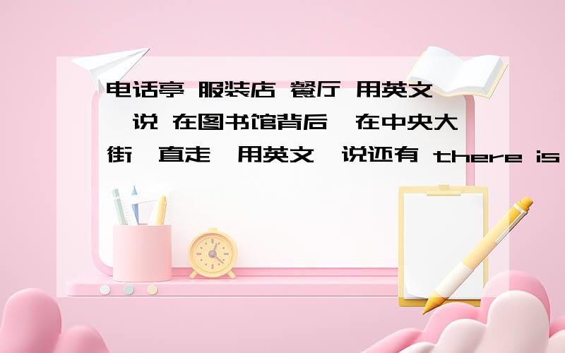 电话亭 服装店 餐厅 用英文咋说 在图书馆背后,在中央大街,直走,用英文咋说还有 there is a bank near here 改为否定句,there are some pay phones in the neighborhood 改一般疑问句 并做否定回答