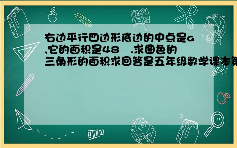 右边平行四边形底边的中点是a,它的面积是48㎡.求图色的三角形的面积求回答是五年级数学课本第87页第9小题