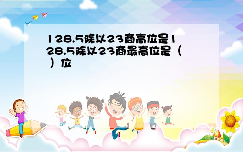 128.5除以23商高位是128.5除以23商最高位是（ ）位