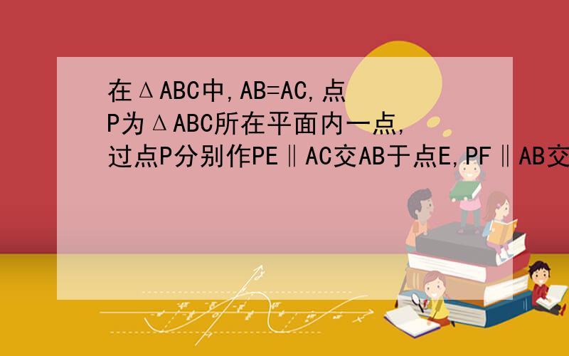 在ΔABC中,AB=AC,点P为ΔABC所在平面内一点,过点P分别作PE‖AC交AB于点E,PF‖AB交BC于点D,交AC于点F.若P在BC边上,此时PD=0,可得结论：PD+PE+PF=AB.请直接应用上述信息解决下列问题：当点P分别在ΔABC内.Δ