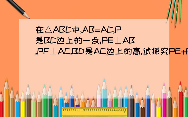 在△ABC中,AB=AC,P是BC边上的一点,PE⊥AB,PF⊥AC,BD是AC边上的高,试探究PE+PF=BD之间的数量关系