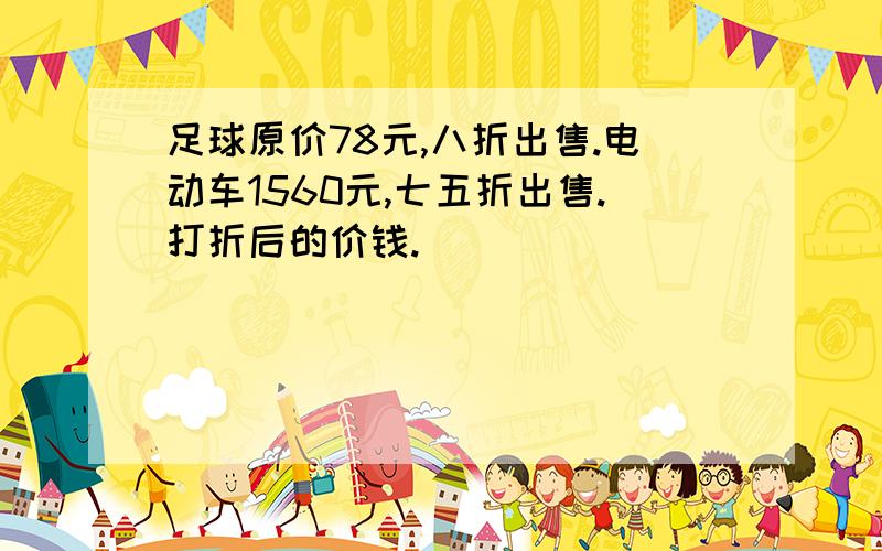 足球原价78元,八折出售.电动车1560元,七五折出售.打折后的价钱.