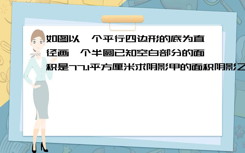 如图以一个平行四边形的底为直径画一个半圆已知空白部分的面积是77.1平方厘米求阴影甲的面积阴影乙的面积少多少平方厘米