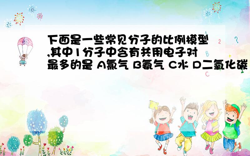 下面是一些常见分子的比例模型,其中1分子中含有共用电子对最多的是 A氯气 B氨气 C水 D二氧化碳