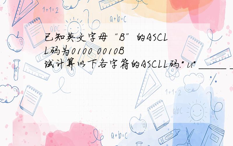 已知英文字母“B”的ASCLL码为0100 0010B 试计算以下各字符的ASCLL码.