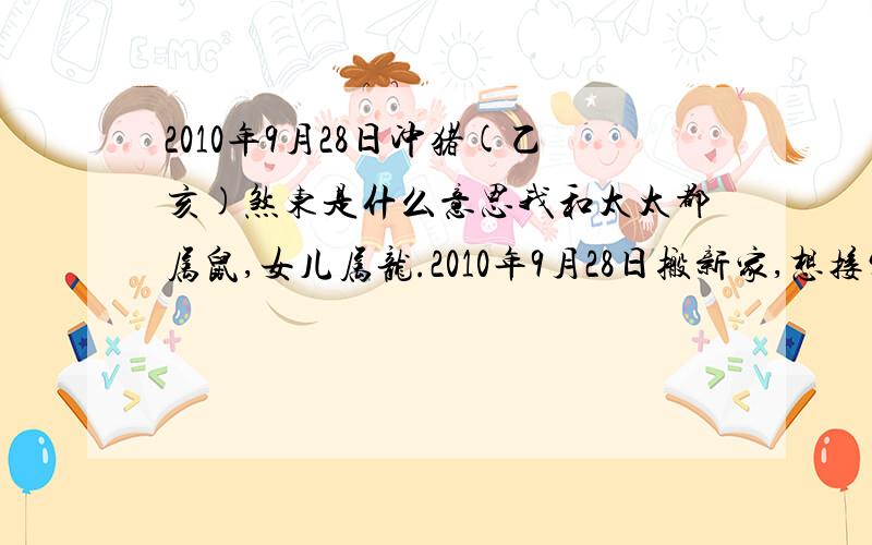 2010年9月28日冲猪(乙亥)煞东是什么意思我和太太都属鼠,女儿属龙.2010年9月28日搬新家,想接父母一起同住,父亲属猪（1935）母亲鼠兔（1939）.黄历冲猪（乙亥）煞东想请教高人指教