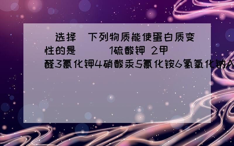 （选择）下列物质能使蛋白质变性的是（  ）1硫酸钾 2甲醛3氯化钾4硝酸汞5氯化铵6氢氧化钠A 246答案给的是A   为什么 试解析