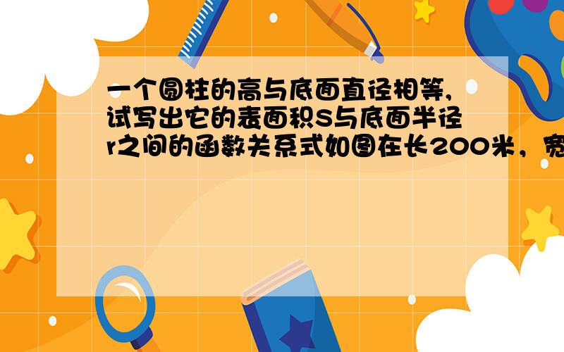 一个圆柱的高与底面直径相等,试写出它的表面积S与底面半径r之间的函数关系式如图在长200米，宽80米的矩形广场内修建等宽的十字形道路，绿地面积 (㎡)与路宽 (m)之间的关系？y=_____________