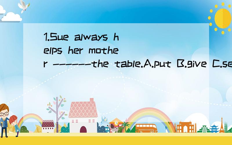 1.Sue always helps her mother ------the table.A.put B.give C.set2.We were able to ----a bit of French when we were in France.A set up B pick up C put up3.There's a lovely garden---the back of my house.A.of B.in C.at4.I don't konw ----times he had to