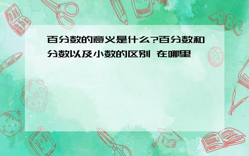 百分数的意义是什么?百分数和分数以及小数的区别 在哪里